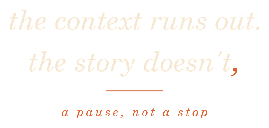 The words 'the context runs out. the story doesn't,' in cream italic serif, ending in an oversized orange comma
