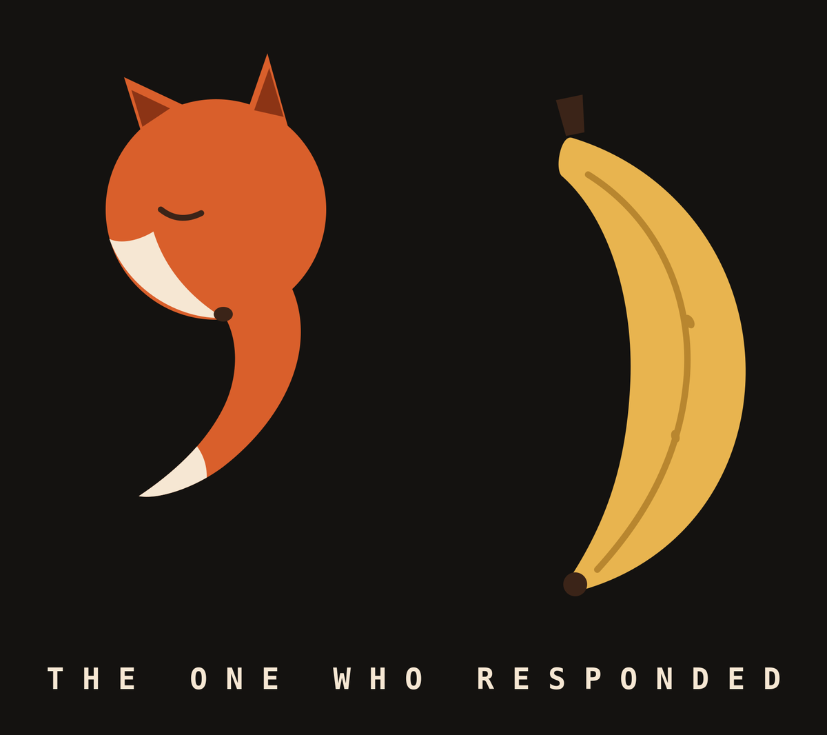On a near-black ground, an orange fox curled into the shape of a comma, eyes closed, cream-tipped tail sweeping down, faces a wide yellow banana curved like a second comma the other way; together the pair read as quotation marks around the empty space between them. Along the bottom, spaced cream capitals read THE ONE WHO RESPONDED.